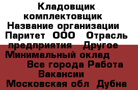 Кладовщик-комплектовщик › Название организации ­ Паритет, ООО › Отрасль предприятия ­ Другое › Минимальный оклад ­ 20 000 - Все города Работа » Вакансии   . Московская обл.,Дубна г.